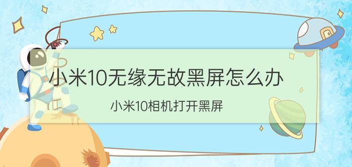 小米10无缘无故黑屏怎么办 小米10相机打开黑屏？